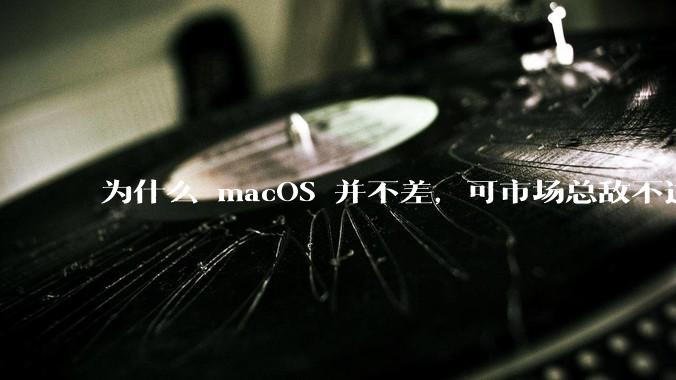 为什么 macOS 并不差,可市场总敌不过 Windows?