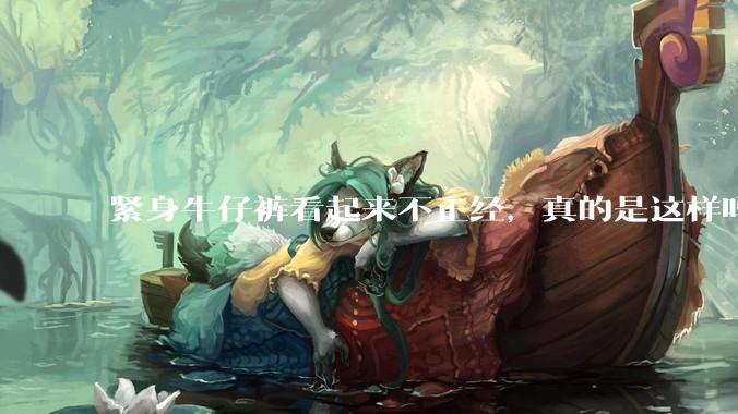 紧身牛仔裤看起来不正经,真的是这样吗?