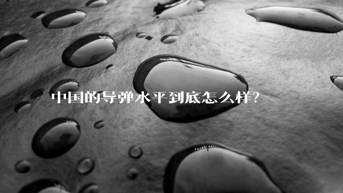 中国的导弹水平到底怎么样?
