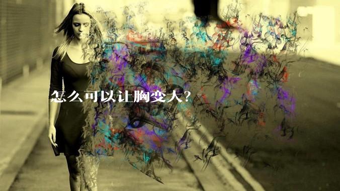 怎么可以让胸变大?
