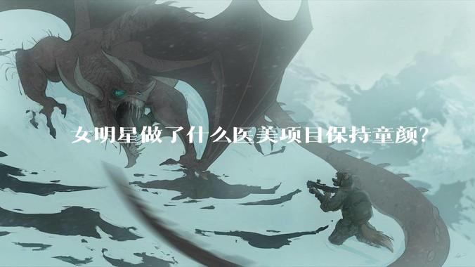 女明星做了什么医美项目保持童颜?