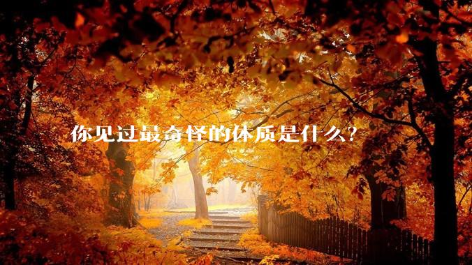 你见过最奇怪的体质是什么?