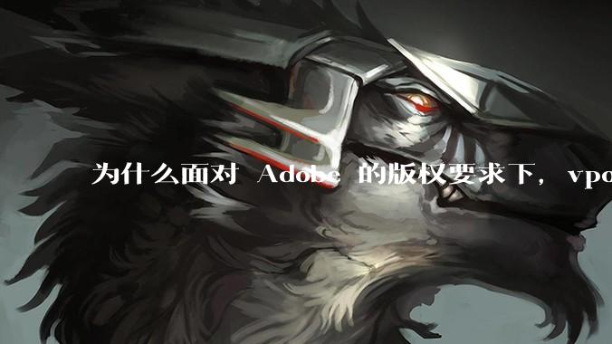 为什么面对 Adobe 的版权要求下,vposy 大神还能从容不迫?