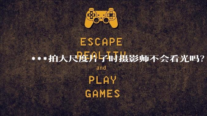 ***拍大尺度片子时摄影师不会看光吗?
