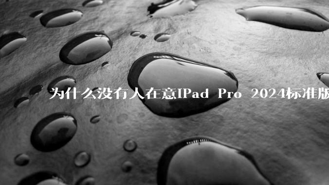 为什么没有人在意iPad Pro 2024标准版仅搭载的8GB内存(RAM)?