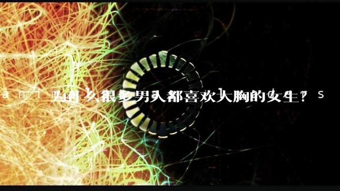 为什么很多男人都喜欢大胸的女生?