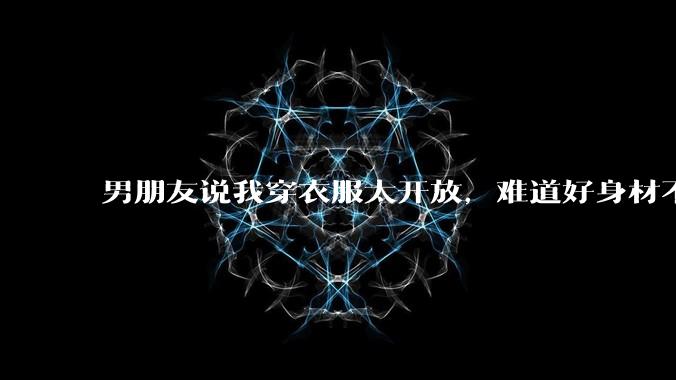 男朋友说我穿衣服太开放,难道好身材不应该显示出来吗?