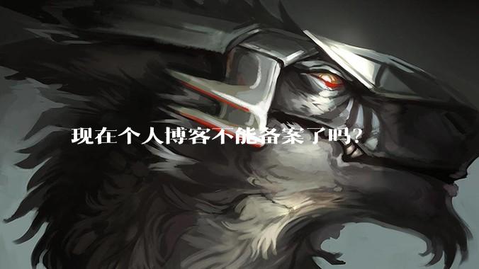 现在个人博客不能备案了吗?