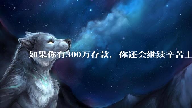 如果你有300万存款,你还会继续辛苦上班吗?为什么?