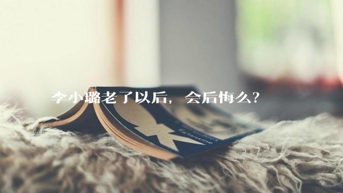 李小璐老了以后,会后悔么?