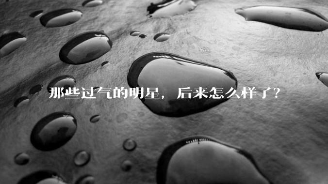 那些过气的明星,后来怎么样了?