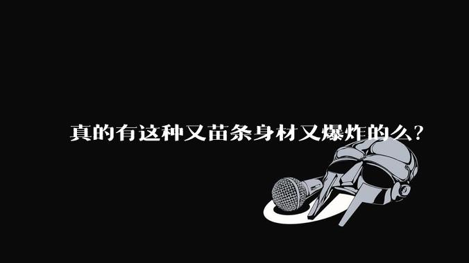 真的有这种又苗条身材又爆炸的么?