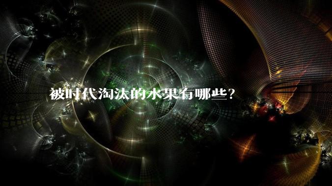 被时代淘汰的水果有哪些?