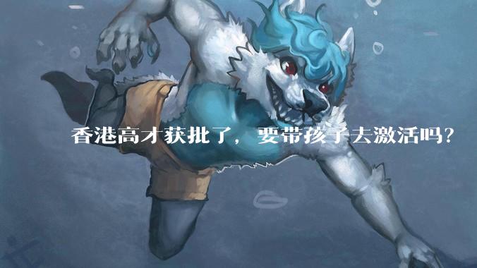 香港高才获批了,要带孩子去激活吗?
