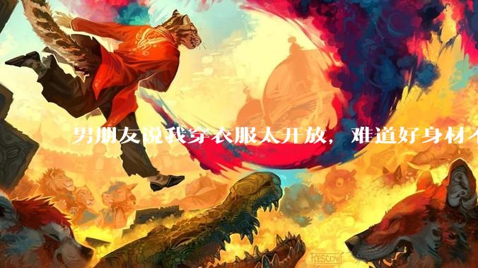 男朋友说我穿衣服太开放,难道好身材不应该显示出来吗?