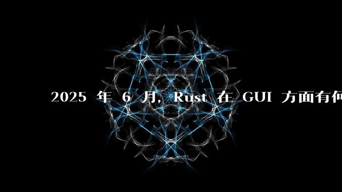 2025 年 6 月,Rust 在 GUI 方面有何大的进展? 你最看好哪个框架?
