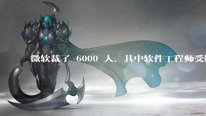 微软裁了 6000 人,其中软件工程师受影响最大,这会给整个软件行业的人才流动带来怎样的连锁反应?