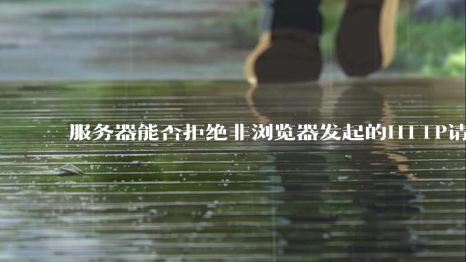 服务器能否拒绝非浏览器发起的HTTP请求?