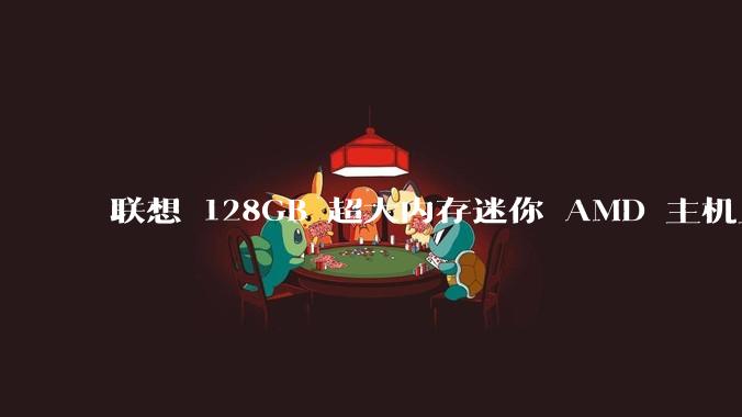 联想 128GB 超大内存迷你 AMD 主机上架,此款主机有哪些亮点?