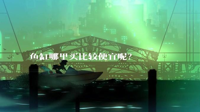 鱼缸哪里买比较便宜呢?