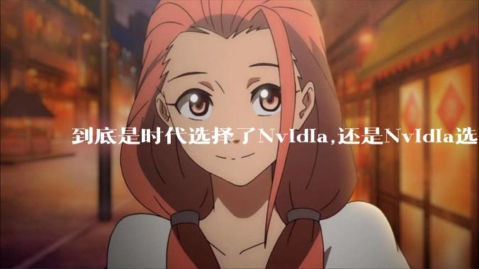 到底是时代选择了Nvidia,还是Nvidia选择了时代?