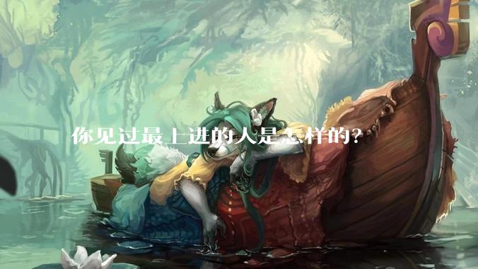 你见过最上进的人是怎样的?