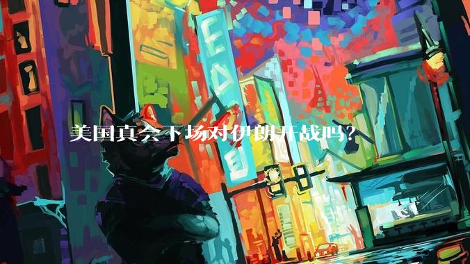 美国真会下场对伊朗开战吗?