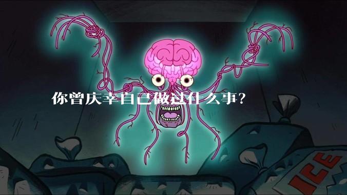 你曾庆幸自己做过什么事?