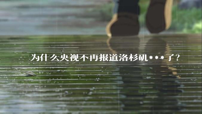 为什么央视不再报道洛杉矶***了?