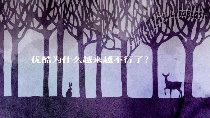 优酷为什么越来越不行了?