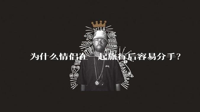 为什么情侣在一起旅行后容易分手?