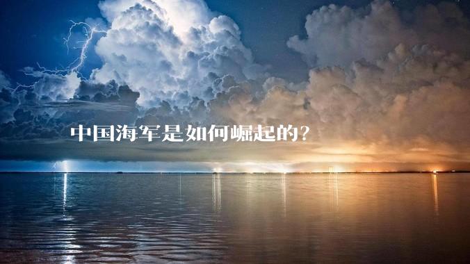 中国海军是如何崛起的?