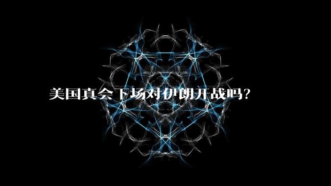 美国真会下场对伊朗开战吗?