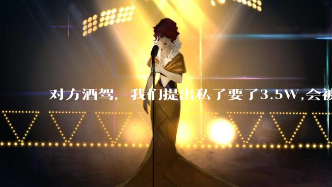 对方酒驾,我们提出私了要了3.5W,会被认为敲诈勒索吗?