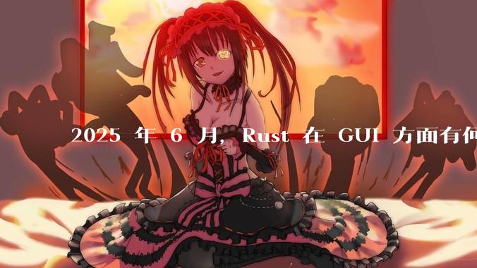 2025 年 6 月,Rust 在 GUI 方面有何大的进展? 你最看好哪个框架?