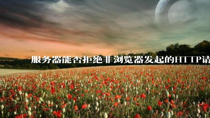 服务器能否拒绝非浏览器发起的HTTP请求?