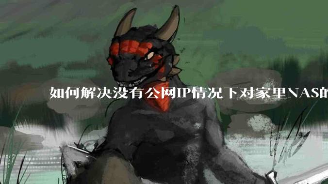 如何解决没有公网IP情况下对家里NAS的高速远程访问?