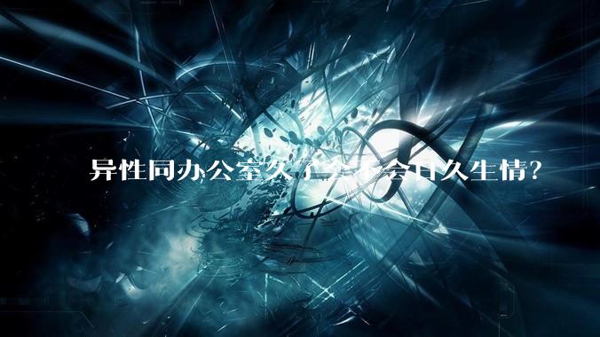 异性同办公室久了会不会日久生情?