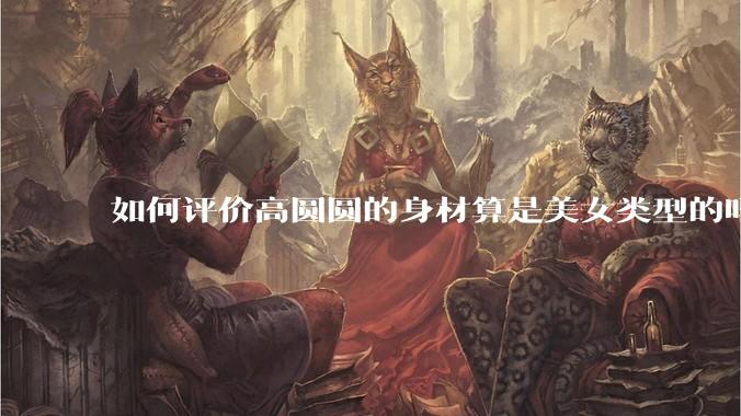 如何评价高圆圆的身材算是美女类型的吗?