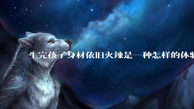 生完孩子身材依旧火辣是一种怎样的体验?