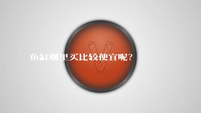 鱼缸哪里买比较便宜呢?