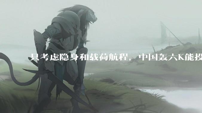 只考虑隐身和载荷航程,中国轰六K能投GBU57巨型钻地弹,炸福尔多***吗?