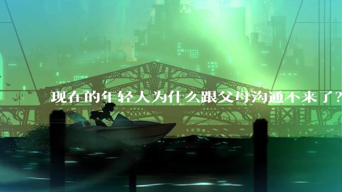 现在的年轻人为什么跟父母沟通不来了?