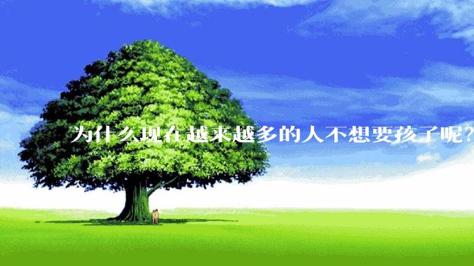 为什么现在越来越多的人不想要孩子呢?