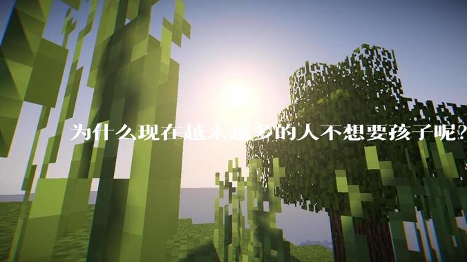为什么现在越来越多的人不想要孩子呢?