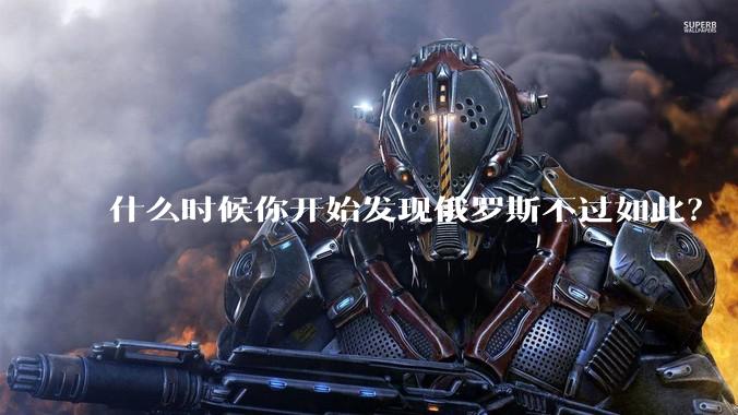 什么时候你开始发现俄罗斯不过如此?