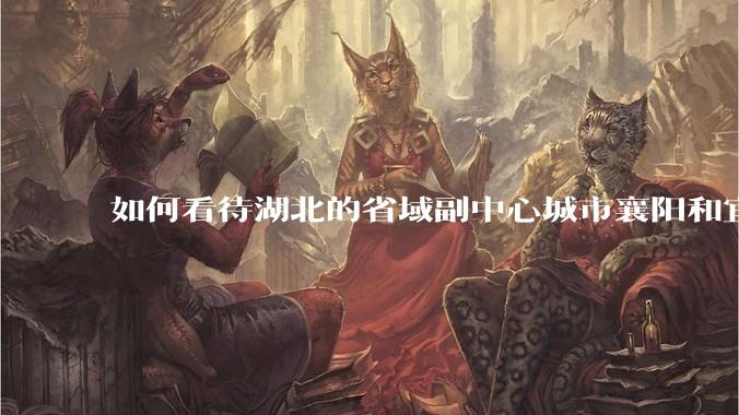 如何看待湖北的省域副中心城市襄阳和宜昌?