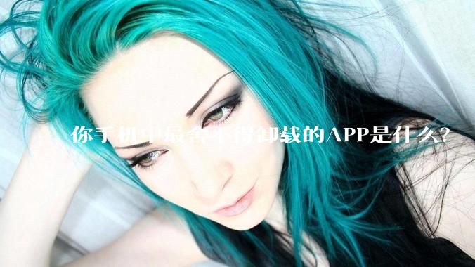 你手机中最舍不得卸载的APP是什么?