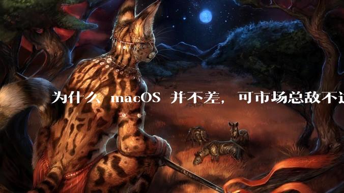 为什么 macOS 并不差,可市场总敌不过 Windows?