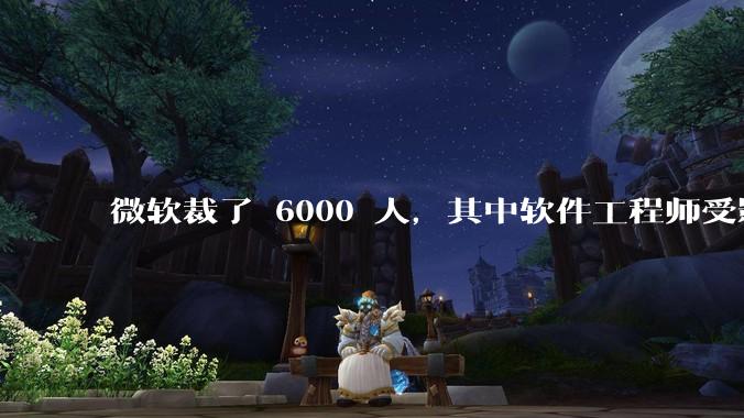微软裁了 6000 人,其中软件工程师受影响最大,这会给整个软件行业的人才流动带来怎样的连锁反应?